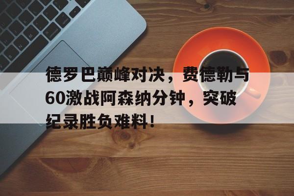 包含德罗巴巅峰对决，费德勒与60激战阿森纳分钟，突破纪录胜负难料！的词条